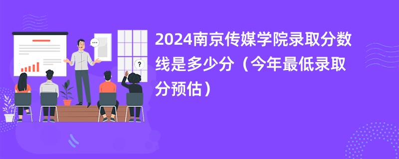 2024南京传媒学院录取分数线是多少分（今年最低录取分预估）