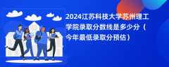 2024江苏科技大学苏州理工学院录取分数线是多少分（今年最低录取分预估）