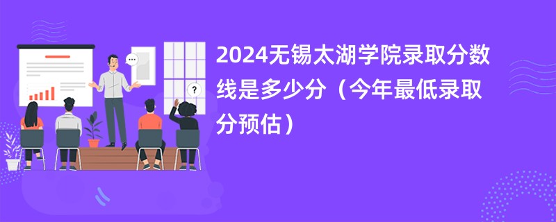 2024无锡太湖学院录取分数线是多少分（今年最低录取分预估）