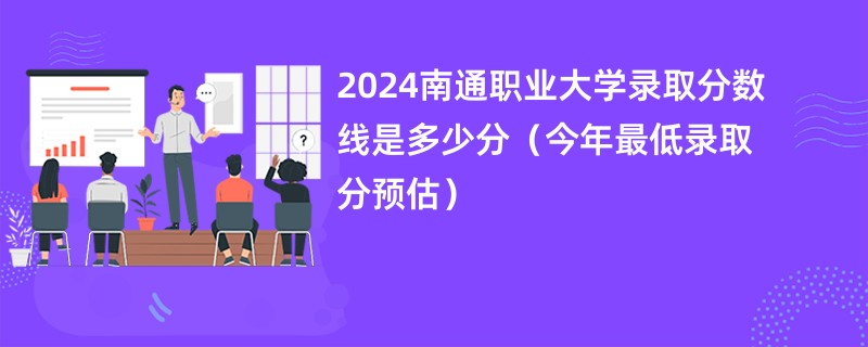 2024南通职业大学录取分数线是多少分（今年最低录取分预估）