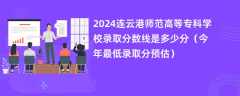 2024连云港师范高等专科学校录取分数线是多少分（今年最低录取分预估）