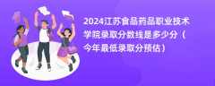 2024江苏食品药品职业技术学院录取分数线是多少分（今年最低录取分预估）