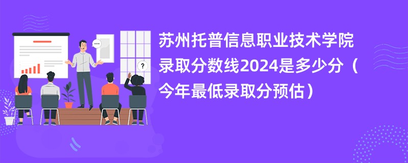 苏州托普信息职业技术学院录取分数线2024是多少分（今年最低录取分预估）