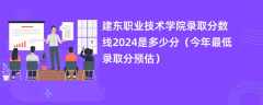 建东职业技术学院录取分数线2024是多少分（今年最低录取分预估）