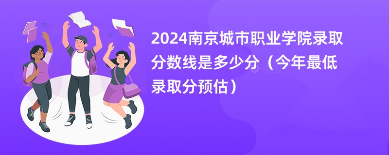 2024南京城市职业学院录取分数线是多少分（今年最低录取分预估）