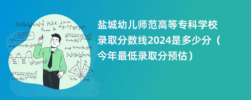 盐城幼儿师范高等专科学校录取分数线2024是多少分（今年最低录取分预估）