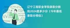 辽宁工程职业学院录取分数线2024是多少分（今年最低录取分预估）