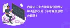 内蒙古工业大学录取分数线2024是多少分（今年最低录取分预估）