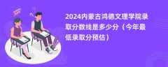 2024内蒙古鸿德文理学院录取分数线是多少分（今年最低录取分预估）