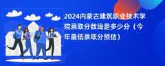 2024内蒙古建筑职业技术学院录取分数线是多少分（今年最低录取分预估）