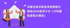 内蒙古美术职业学院录取分数线2024是多少分（今年最低录取分预估）