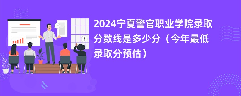 2024宁夏警官职业学院录取分数线是多少分（今年最低录取分预估）