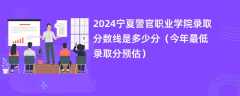 2024宁夏警官职业学院录取分数线是多少分（今年最低录取分预估）