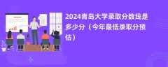 2024青岛大学录取分数线是多少分（今年最低录取分预估）