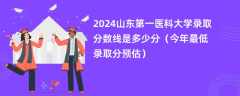 2024山东第一医科大学录取分数线是多少分（今年最低录取分预估）