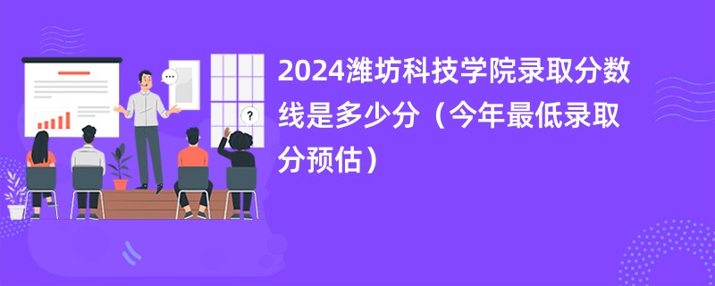 2024潍坊科技学院录取分数线是多少分（今年最低录取分预估）