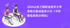 2024山东工程职业技术大学录取分数线是多少分（今年最低录取分预估）