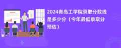 2024青岛工学院录取分数线是多少分（今年最低录取分预估）