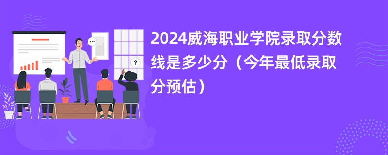 2024威海职业学院录取分数线是多少分（今年最低录取分预估）