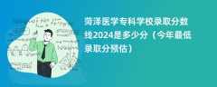 菏泽医学专科学校录取分数线2024是多少分（今年最低录取分预估）