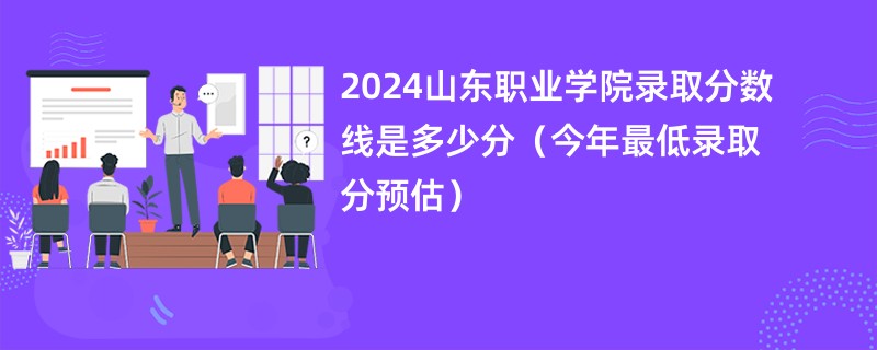 2024山东职业学院录取分数线是多少分（今年最低录取分预估）