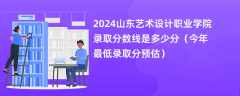 2024山东艺术设计职业学院录取分数线是多少分（今年最低录取分预估）