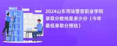 2024山东司法警官职业学院录取分数线是多少分（今年最低录取分预估）