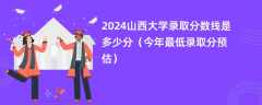 2024山西大学录取分数线是多少分（今年最低录取分预估）