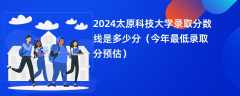 2024太原科技大学录取分数线是多少分（今年最低录取分预估）