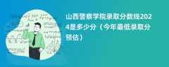 山西警察学院录取分数线2024是多少分（今年最低录取分预估）