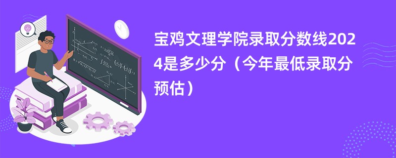 宝鸡文理学院录取分数线2024是多少分（今年最低录取分预估）