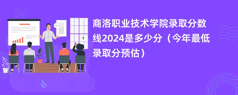 商洛职业技术学院录取分数线2024是多少分（今年最低录取分预估）