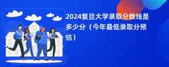 2024复旦大学录取分数线是多少分（今年最低录取分预估）