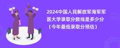 2024中国人民解放军海军军医大学录取分数线是多少分（今年最低录取分预估）