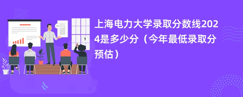 上海电力大学录取分数线2024是多少分（今年最低录取分预估）