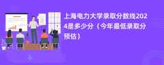 上海电力大学录取分数线2024是多少分（今年最低录取分预估）