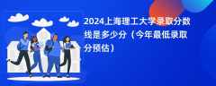 2024上海理工大学录取分数线是多少分（今年最低录取分预估）