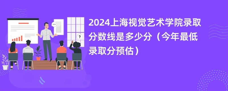 2024上海视觉艺术学院录取分数线是多少分（今年最低录取分预估）