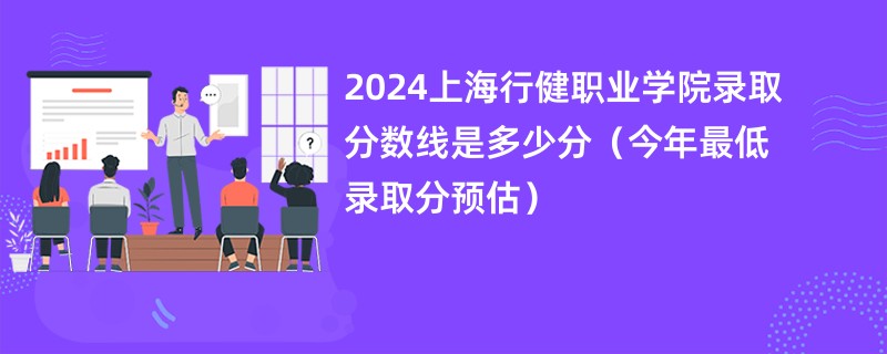 2024上海行健职业学院录取分数线是多少分（今年最低录取分预估）