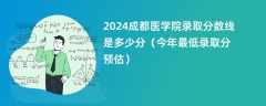 2024成都医学院录取分数线是多少分（今年最低录取分预估）