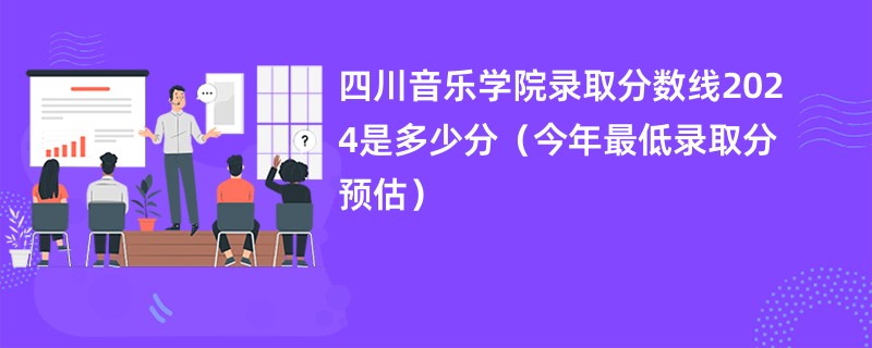 四川音乐学院录取分数线2024是多少分（今年最低录取分预估）