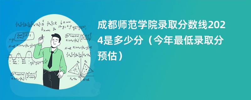 成都师范学院录取分数线2024是多少分（今年最低录取分预估）