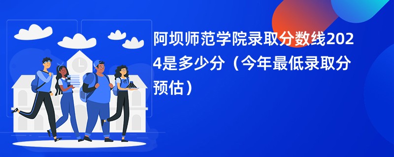 阿坝师范学院录取分数线2024是多少分（今年最低录取分预估）