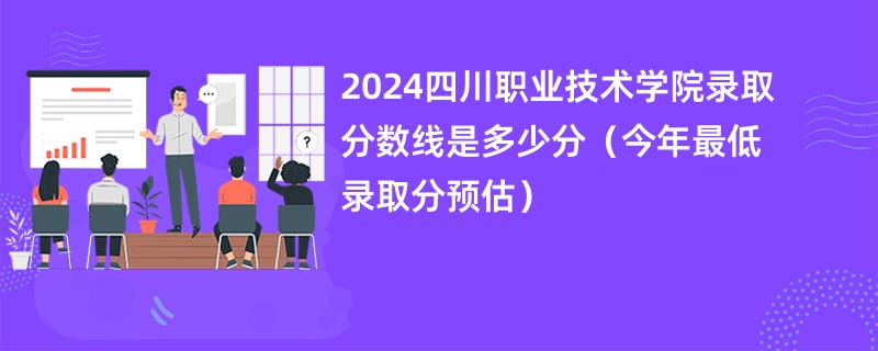 2024四川职业技术学院录取分数线是多少分（今年最低录取分预估）