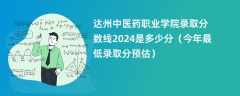 达州中医药职业学院录取分数线2024是多少分（今年最低录取分预估）