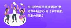 四川现代职业学院录取分数线2024是多少分（今年最低录取分预估）