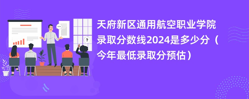 天府新区通用航空职业学院录取分数线2024是多少分（今年最低录取分预估）