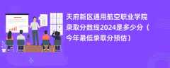 天府新区通用航空职业学院录取分数线2024是多少分（今年最低录取分预估）