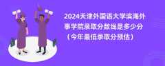 2024天津外国语大学滨海外事学院录取分数线是多少分（今年最低录取分预估）