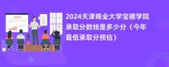 2024天津商业大学宝德学院录取分数线是多少分（今年最低录取分预估）